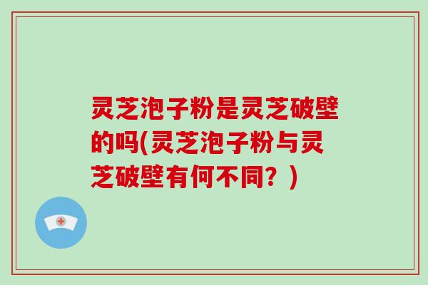 灵芝泡子粉是灵芝破壁的吗(灵芝泡子粉与灵芝破壁有何不同？)