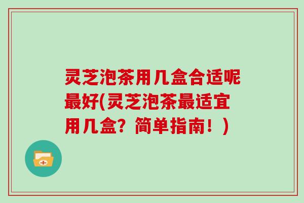 灵芝泡茶用几盒合适呢最好(灵芝泡茶最适宜用几盒?简单指南!)-第1张图片-灵芝大师 灵芝泡茶用几盒合适呢最好(灵芝泡茶最适宜用几盒?简单指南!)-第1张图片-灵芝大师