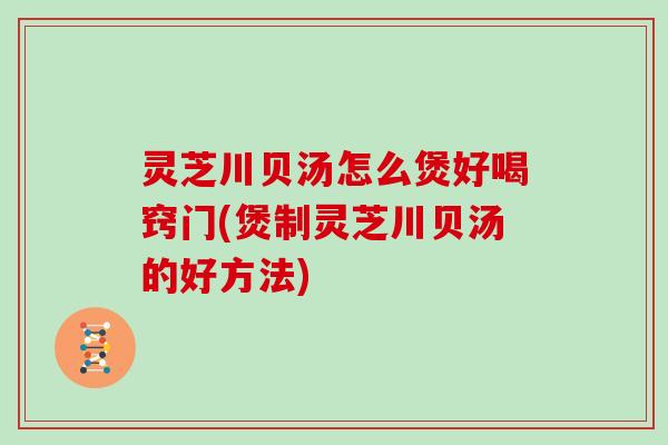 灵芝川贝汤怎么煲好喝窍门(煲制灵芝川贝汤的好方法)