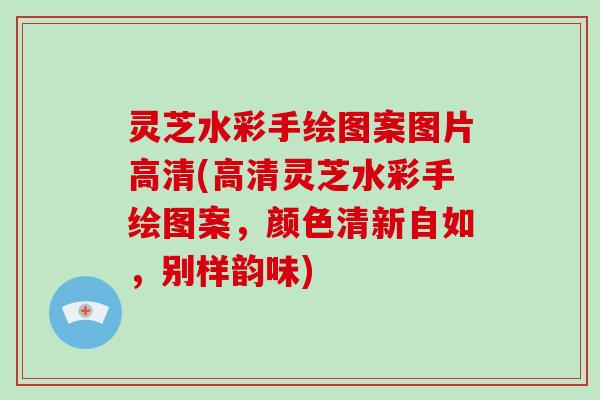灵芝水彩手绘图案图片高清(高清灵芝水彩手绘图案，颜色清新自如，别样韵味)