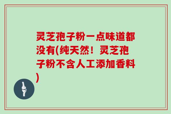 灵芝孢子粉一点味道都没有(纯天然！灵芝孢子粉不含人工添加香料)