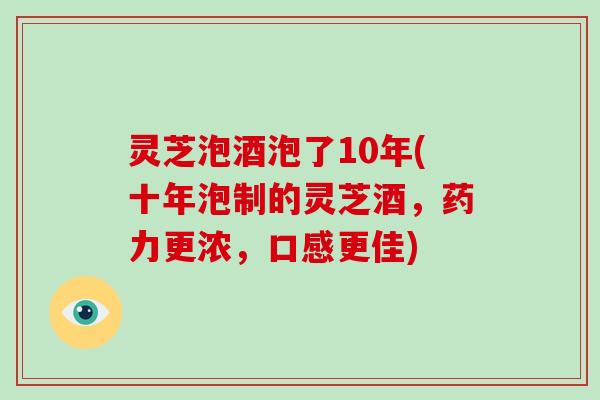 灵芝泡酒泡了10年(十年泡制的灵芝酒，药力更浓，口感更佳)