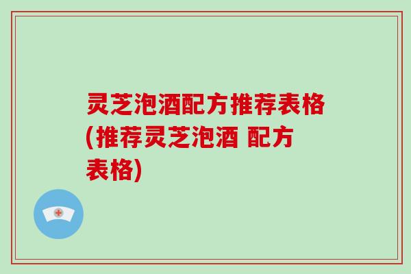 灵芝泡酒配方推荐表格(推荐灵芝泡酒 配方表格)
