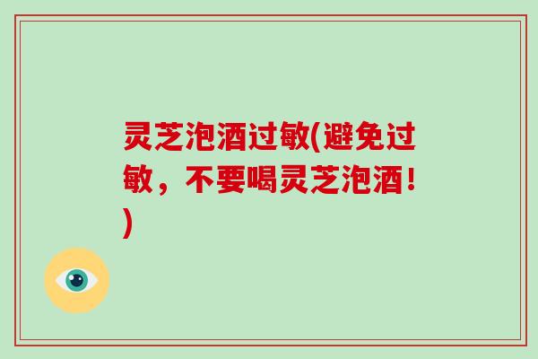 灵芝泡酒过敏(避免过敏，不要喝灵芝泡酒！)