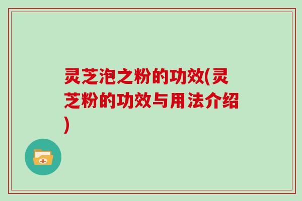 灵芝泡之粉的功效(灵芝粉的功效与用法介绍)