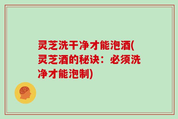灵芝洗干净才能泡酒(灵芝酒的秘诀：必须洗净才能泡制)