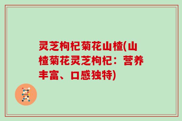 灵芝枸杞菊花山楂(山楂菊花灵芝枸杞：营养丰富、口感独特)
