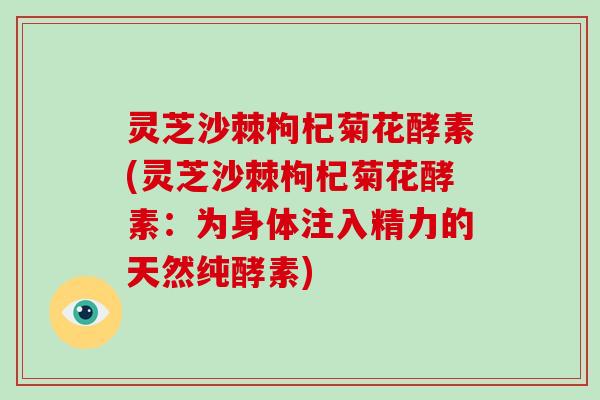 灵芝沙棘枸杞菊花酵素(灵芝沙棘枸杞菊花酵素：为身体注入精力的天然纯酵素)
