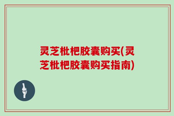灵芝枇杷胶囊购买(灵芝枇杷胶囊购买指南)