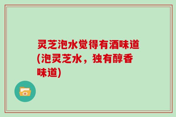 灵芝泡水觉得有酒味道(泡灵芝水，独有醇香味道)