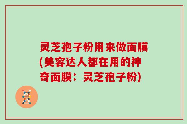 灵芝孢子粉用来做面膜(美容达人都在用的神奇面膜：灵芝孢子粉)