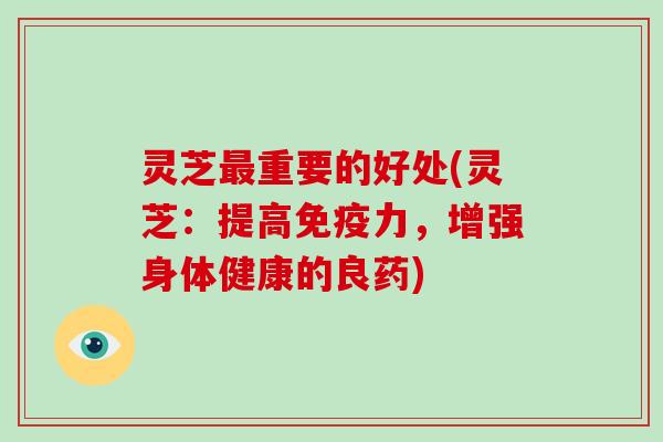 灵芝最重要的好处(灵芝：提高免疫力，增强身体健康的良药)