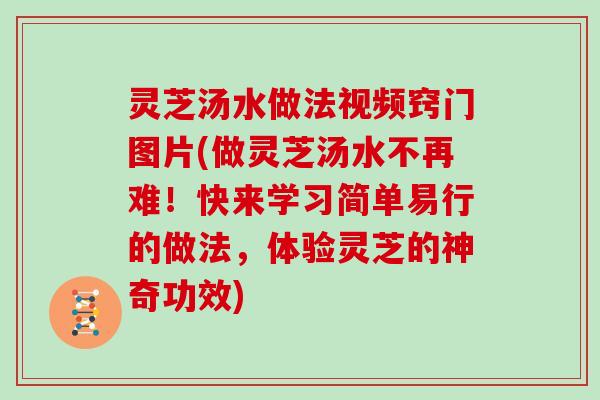 灵芝汤水做法视频窍门图片(做灵芝汤水不再难！快来学习简单易行的做法，体验灵芝的神奇功效)
