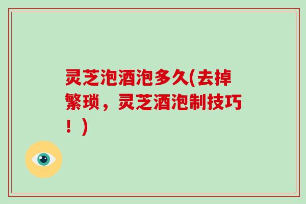 灵芝泡酒泡多久(去掉繁琐，灵芝酒泡制技巧！)