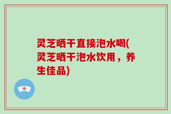 灵芝晒干直接泡水喝(灵芝晒干泡水饮用,养生佳品)-第1张图片-灵芝大师 灵芝晒干直接泡水喝(灵芝晒干泡水饮用,养生佳品)-第1张图片-灵芝大师