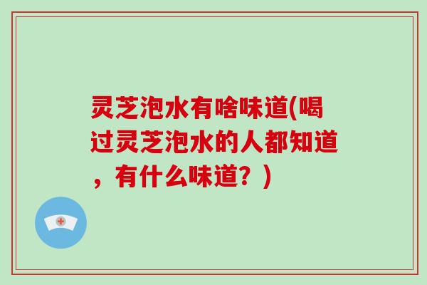 灵芝泡水有啥味道(喝过灵芝泡水的人都知道，有什么味道？)