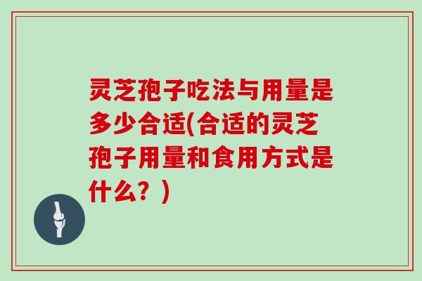 灵芝孢子吃法与用量是多少合适(合适的灵芝孢子用量和食用方式是什么？)