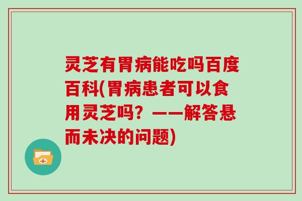 灵芝有胃病能吃吗百度百科(胃病患者可以食用灵芝吗？——解答悬而未决的问题)