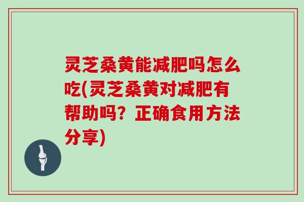 灵芝桑黄能减肥吗怎么吃(灵芝桑黄对减肥有帮助吗？正确食用方法分享)