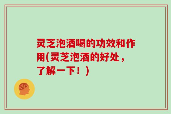 灵芝泡酒喝的功效和作用(灵芝泡酒的好处，了解一下！)