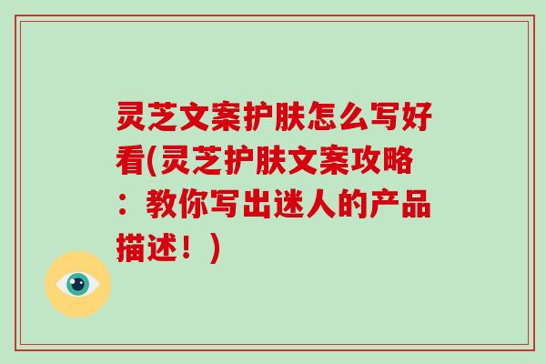 灵芝文案护肤怎么写好看(灵芝护肤文案攻略：教你写出迷人的产品描述！)