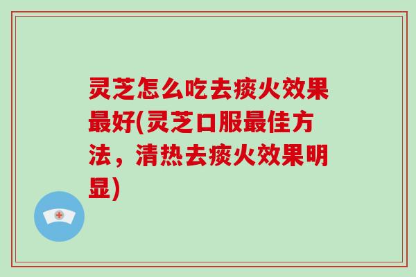 灵芝怎么吃去痰火效果最好(灵芝口服最佳方法，清热去痰火效果明显)