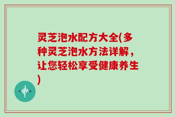 灵芝泡水配方大全(多种灵芝泡水方法详解，让您轻松享受健康养生)