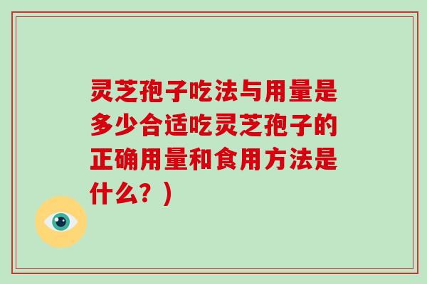 灵芝孢子吃法与用量是多少合适吃灵芝孢子的正确用量和食用方法是什么？)