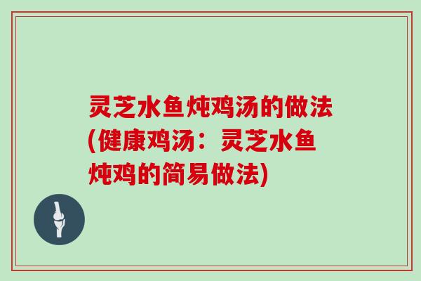 灵芝水鱼炖鸡汤的做法(健康鸡汤：灵芝水鱼炖鸡的简易做法)