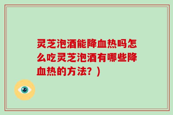 灵芝泡酒能降血热吗怎么吃灵芝泡酒有哪些降血热的方法？)