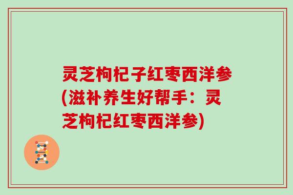 灵芝枸杞子红枣西洋参(滋补养生好帮手:灵芝枸杞红枣西洋参)-第1张图片-灵芝大师 灵芝枸杞子红枣西洋参(滋补养生好帮手:灵芝枸杞红枣西洋参)-第1张图片-灵芝大师