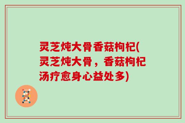 灵芝炖大骨香菇枸杞(灵芝炖大骨，香菇枸杞汤疗愈身心益处多)