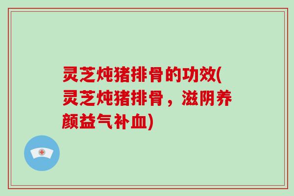 灵芝炖猪排骨的功效(灵芝炖猪排骨，滋阴养颜益气补血)