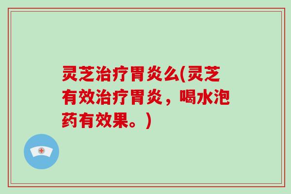 灵芝治疗胃炎么(灵芝有效治疗胃炎，喝水泡药有效果。)