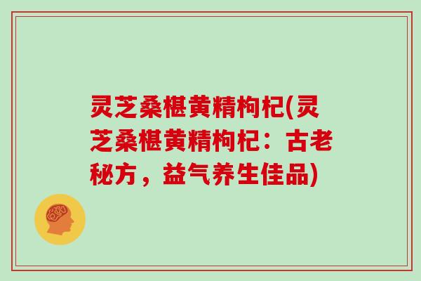 灵芝桑椹黄精枸杞(灵芝桑椹黄精枸杞：古老秘方，益气养生佳品)