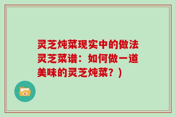 灵芝炖菜现实中的做法灵芝菜谱：如何做一道美味的灵芝炖菜？)
