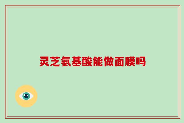 灵芝氨基酸能做面膜吗