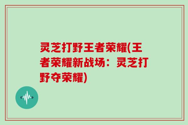 灵芝打野王者荣耀(王者荣耀新战场：灵芝打野夺荣耀)