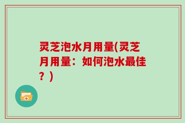 灵芝泡水月用量(灵芝月用量：如何泡水最佳？)