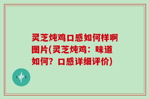 灵芝炖鸡口感如何样啊图片(灵芝炖鸡：味道如何？口感详细评价)