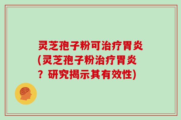 灵芝孢子粉可治疗胃炎(灵芝孢子粉治疗胃炎？研究揭示其有效性)