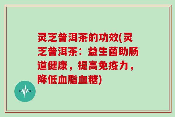 灵芝普洱茶的功效(灵芝普洱茶：益生菌助肠道健康，提高免疫力，降低血脂血糖)