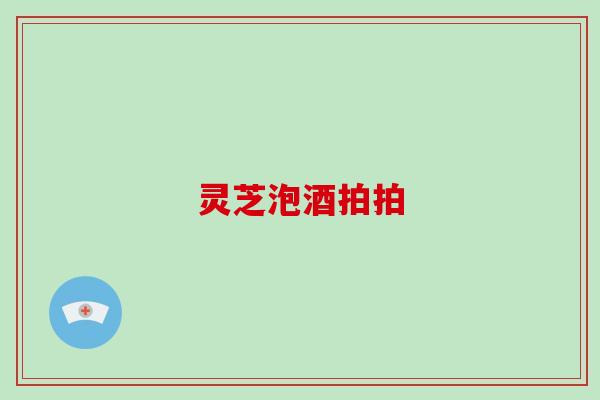 灵芝泡酒拍拍