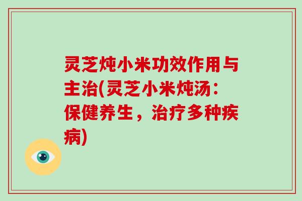 灵芝炖小米功效作用与主治(灵芝小米炖汤：保健养生，治疗多种疾病)
