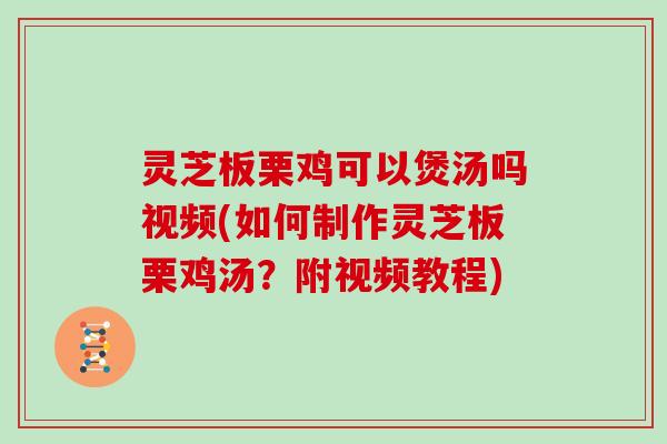灵芝板栗鸡可以煲汤吗视频(如何制作灵芝板栗鸡汤？附视频教程)