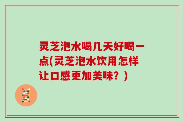 灵芝泡水喝几天好喝一点(灵芝泡水饮用怎样让口感更加美味？)