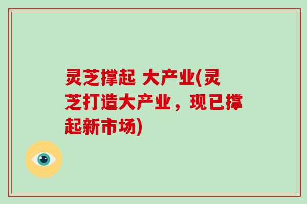灵芝撑起 大产业(灵芝打造大产业，现已撑起新市场)
