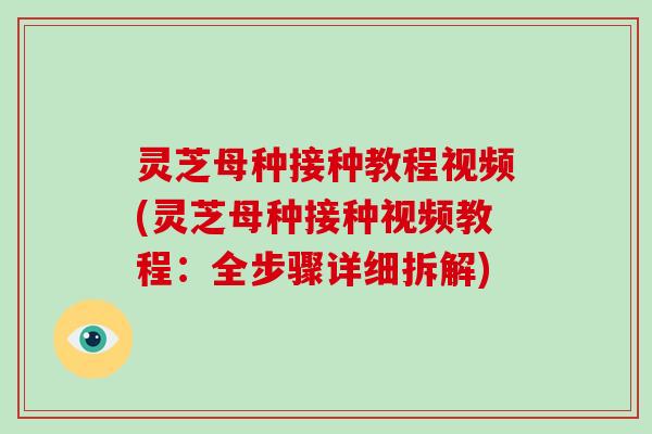 灵芝母种接种教程视频(灵芝母种接种视频教程：全步骤详细拆解)