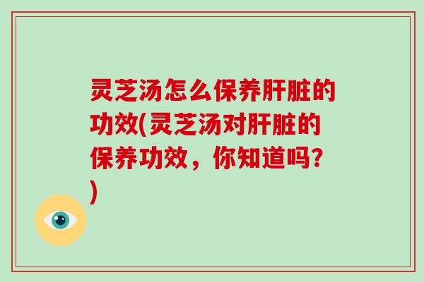 灵芝汤怎么保养肝脏的功效(灵芝汤对肝脏的保养功效，你知道吗？)