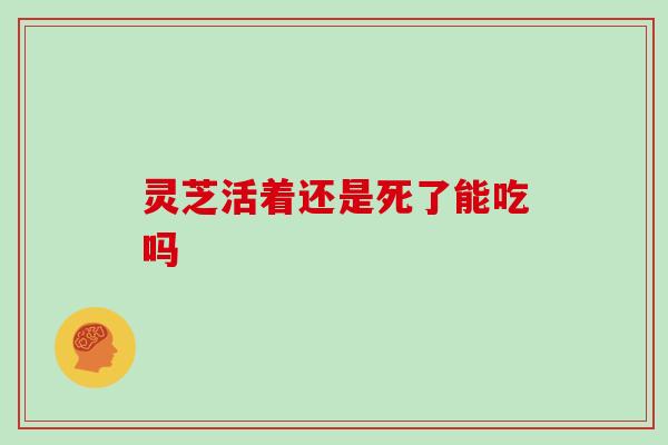 灵芝活着还是死了能吃吗